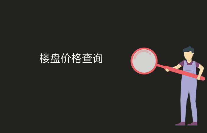 楼盘价格查询 - 网上怎么查当地房价